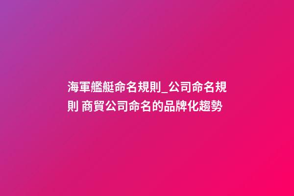 海軍艦艇命名規則_公司命名規則 商貿公司命名的品牌化趨勢-第1張-公司起名-玄機派